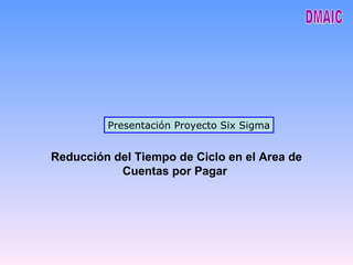 Presentación Proyecto Six Sigma Reducción del Tiempo de Ciclo en el Area de Cuentas por Pagar  DMAIC 