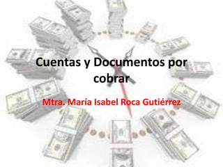 Cuentas y Documentos por cobrar Mtra. María Isabel Roca Gutiérrez 