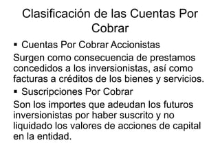 Clasificación de las Cuentas Por
Cobrar
 Cuentas Por Cobrar Accionistas
Surgen como consecuencia de prestamos
concedidos ...