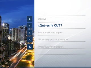 2.
Objetivo1.
¿Qué es la CUT?
3. Importancia para el país
4. Situación y próximos avances
5. Preguntas y comentarios
5
 