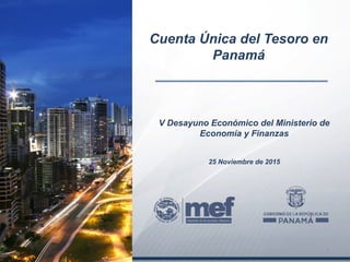 V Desayuno Económico del Ministerio de
Economía y Finanzas
25 Noviembre de 2015
Cuenta Única del Tesoro en
Panamá
1
 