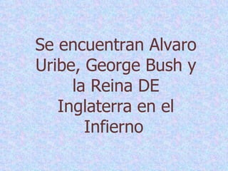 Se encuentran Alvaro Uribe, George Bush y la Reina DE Inglaterra en el Infierno   