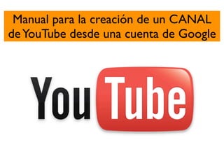 Manual para la creación de un CANAL
de YouTube desde una cuenta de Google
 