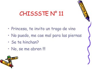 CHISSSTE N° 11 Princesa, te invito un trago de vino  No puedo, me cae mal para las piernas  Se te hinchan? No, se me abren !!! 