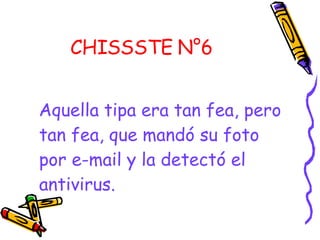 CHISSSTE N°6   Aquella tipa era tan fea, pero tan fea, que mandó su foto por e-mail y la detectó el antivirus.  