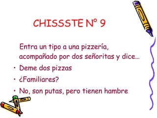 CHISSSTE N° 9   Entra un tipo a una pizzería, acompañado por dos señoritas y dice… Deme dos pizzas  ¿Familiares?  No, son putas, pero tienen hambre   