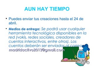 AUN HAY TIEMPO

Puedes enviar tus creaciones hasta el 24 de
abril.

Medios de entrega: Se podrá usar cualquier
herramienta tecnológica disponibles en la
red (vokis, redes sociales, creadores de
cuentos interactivos, entre otros). Los
cuentos deberán ser enviados al correo
madridactivo2013@gmail.commadridactivo2013@gmail.com
 