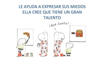 LE AYUDA A EXPRESAR SUS MIEDOS ELLA CREE QUE TIENE UN GRAN TALENTO 
