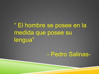 “ El hombre se posee en la medida que posee su lengua” - Pedro Salinas- 