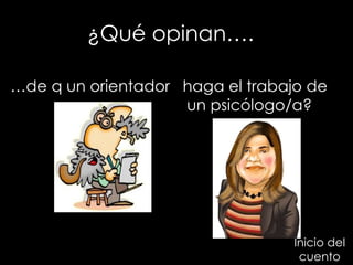 ¿Qué opinan….  Inicio del cuento … de q un orientador  haga el trabajo de  un psicólogo/a? 