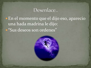  En el momento que el dijo eso, aparecio
  una hada madrina le dijo:
 “Sus deseos son ordenes”
 