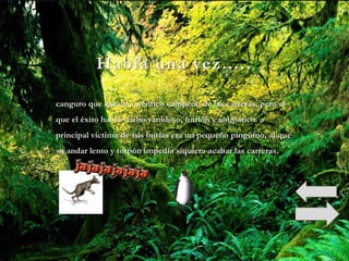 Había una vez…..

canguro que era un auténtico campeón de las carreras, pero al
que el éxito había vuelto vanidoso, burlón y antipático. a
principal víctima de sus burlas era un pequeño pingüino, al que
su andar lento y torpón impedía siquiera acabar las carreras.
 