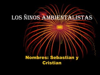 LOS ÑINOS ambIeNtaLIStaS




    Nombres: Sebastian y
         Cristian
 