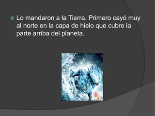    Lo mandaron a la Tierra. Primero cayó muy
    al norte en la capa de hielo que cubre la
    parte arriba del planeta.
 