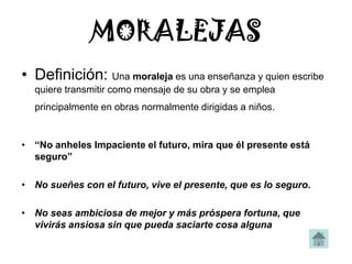 MORALEJAS
• Definición: Una moraleja es una enseñanza y quien escribe
  quiere transmitir como mensaje de su obra y se emp...