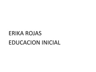 ERIKA ROJAS
EDUCACION INICIAL
 