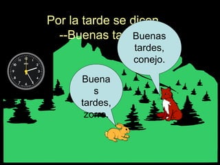 Por la tarde se dicen
--Buenas tardes.
Buena
s
tardes,
zorro.
Buenas
tardes,
conejo.
 
