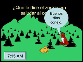 ¿Qué le dice el zorro para
saludar al conejo?Buenos
días
conejo.
7:15 AM
 