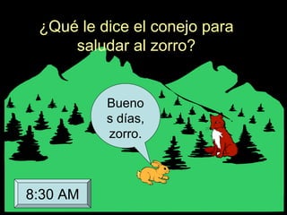 ¿Qué le dice el conejo para
saludar al zorro?
Bueno
s días,
zorro.
8:30 AM
 