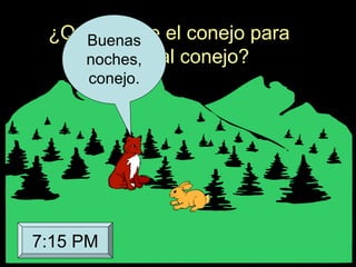 ¿Qué le dice el conejo para
saludar al conejo?
Buenas
noches,
conejo.
7:15 PM
 