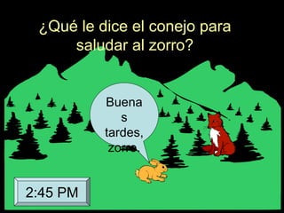 ¿Qué le dice el conejo para
saludar al zorro?
Buena
s
tardes,
zorro.
2:45 PM
 