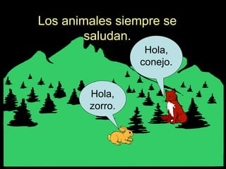 Los animales siempre se
saludan.
Hola,
zorro.
Hola,
conejo.
 
