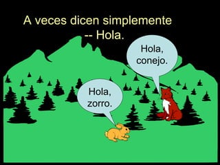 A veces dicen simplemente
-- Hola.
Hola,
zorro.
Hola,
conejo.
 