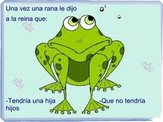 Una vez una rana le dijo
a la reina que:




-Tendría una hija          -Que no tendría
hijos
 