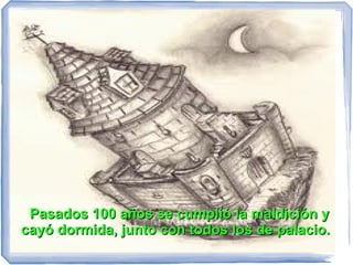 Pasados 100 años se cumplió la maldición y
cayó dormida, junto con todos los de palacio.
 
