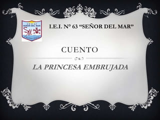 CUENTO
LA PRINCESA EMBRUJADA
I.E.I. N° 63 “SEÑOR DEL MAR”
 