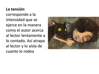 La tensión
corresponde a la
intensidad que se
ejerce en la manera
como el autor acerca
al lector lentamente a
lo contado. Así atrapa
al lector y lo aísla de
cuanto lo rodea

 