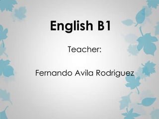 English B1
Teacher:
Fernando Avila Rodriguez

 