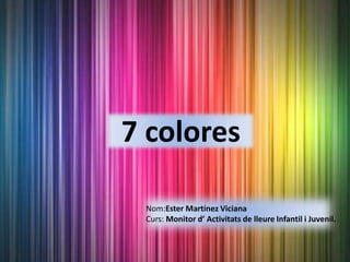 7 colores
Nom:Ester Martínez Viciana
Curs: Monitor d’ Activitats de lleure Infantil i Juvenil.
 