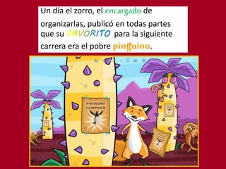 Un día el zorro, el encargado de
organizarlas, publicó en todas partes
que su para la siguiente
carrera era el pobre pinguino.
 
