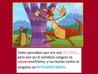 Todos pensaban que era una ,
pero aún así el vanidoso canguro se
enfadomuchísimo, y sus burlas contra el
pingüino se INTENSIFICARON.
 