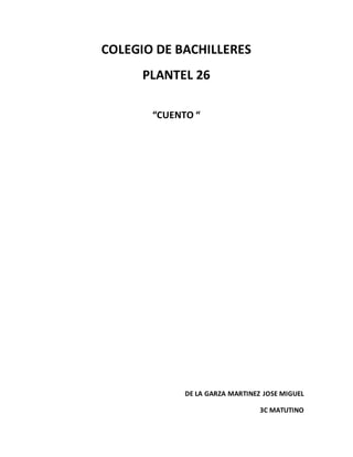 COLEGIO DE BACHILLERES
PLANTEL 26
“CUENTO “
DE LA GARZA MARTINEZ JOSE MIGUEL
3C MATUTINO
 