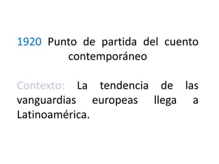 1920 Punto de partida del cuento
contemporáneo
Contexto: La tendencia de las
vanguardias europeas llega a
Latinoamérica.
 
