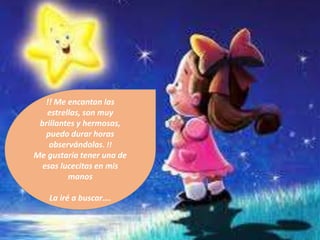 !! Me encantan las
estrellas, son muy
brillantes y hermosas,
puedo durar horas
observándolas. !!
Me gustaría tener una de
esas lucecitas en mis
manos
La iré a buscar….
 