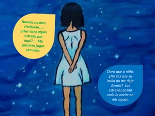 Claro que si niña,
¿No ves que su
brillo no me deja
dormir? Las
estrellas pasan
toda la noche en
mis aguas.
 