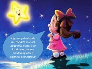Algo muy dentro de
mi, me dice que las
pequeñas hadas son
las únicas que me
pueden ayudar a
alcanzar una estrella.
 