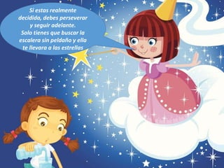 Si estas realmente
decidida, debes perseverar
y seguir adelante.
Solo tienes que buscar la
escalera sin peldaño y ella
te llevara a las estrellas
 