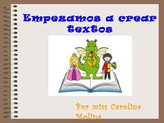 Empezamos a crear
textos
Por miss Carolina
Molina
 