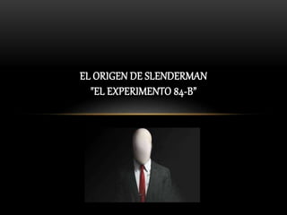 EL ORIGEN DE SLENDERMAN
"EL EXPERIMENTO 84-B”
 