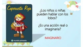 ¿Los niños o niñas
pueden hablar con los
lobos?
IMAGINARIO
¿Es una acción real o
imaginaria?
 