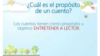 ¿Cuál es el propósito
de un cuento?
Los cuentos tienen como propósito u
objetivo ENTRETENER A LECTOR.
 