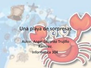 Una playa de sorpresas
Autor: Angel Eduardo Trujillo
Ramirez.
Informatica 304.
 