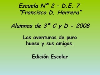 Escuela Nº 2 – D.E. 7  “Francisco D. Herrera” Alumnos de 3º C y D - 2008 Las aventuras de puro hueso y sus amigos. Edición Escolar 