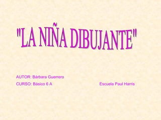 "LA NIÑA DIBUJANTE" AUTOR: Bárbara Guerrero CURSO: Básico 6 A Escuela Paul Harris