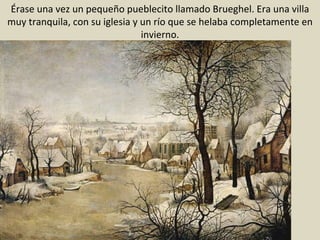 Érase una vez un pequeño pueblecito llamado Brueghel. Era una villa muy tranquila, con su iglesia y un río que se helaba completamente en invierno. 