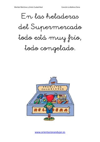 Maribel Martínez y Ginés Ciudad-Real Canción La Ballena Elena
www.orientacionandujar.es
En las heladeEn las heladeEn las heladeEn las heladerasrasrasras
del Supermercadodel Supermercadodel Supermercadodel Supermercado
todo está muy frío,todo está muy frío,todo está muy frío,todo está muy frío,
todo congelado.todo congelado.todo congelado.todo congelado.
 